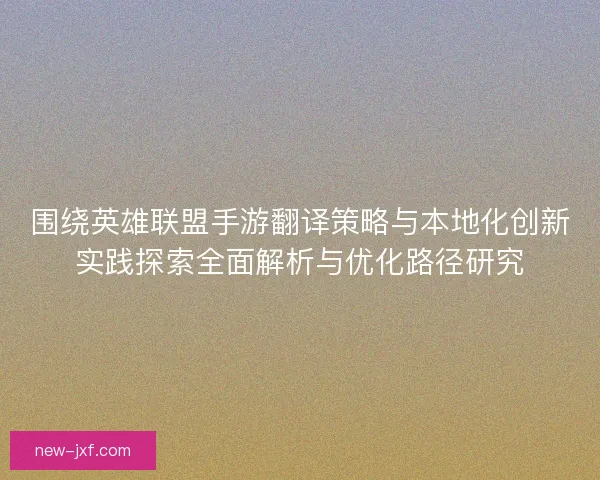 围绕英雄联盟手游翻译策略与本地化创新实践探索全面解析与优化路径研究