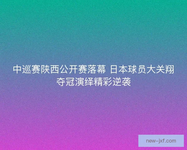 中巡赛陕西公开赛落幕 日本球员大关翔夺冠演绎精彩逆袭