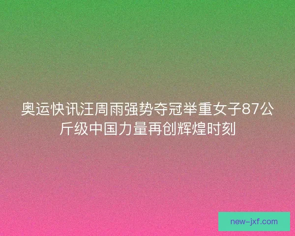 奥运快讯汪周雨强势夺冠举重女子87公斤级中国力量再创辉煌时刻
